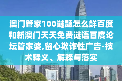 澳门管家100谜题怎么鲜百度和新澳门天天免费谜语百度论坛管家婆,留心欺诈性广告-技术释义、解释与落实