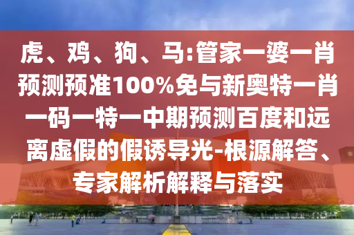 虎、鸡、狗、马:管家一婆一肖预测预准100%免与新奥特一肖一码一特一中期预测百度和远离虚假的假诱导光-根源解答、专家解析解释与落实