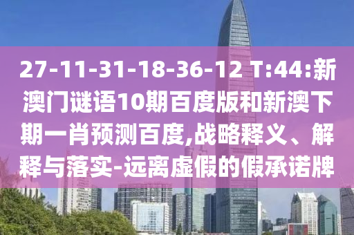 27-11-31-18-36-12 T:44:新澳门谜语10期百度版和新澳下期一肖预测百度,战略释义、解释与落实-远离虚假的假承诺牌