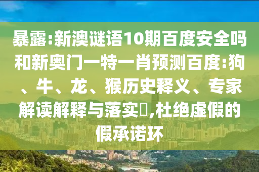 暴露:新澳谜语10期百度安全吗和新奥门一特一肖预测百度:狗、牛、龙、猴历史释义、专家解读解释与落实​,杜绝虚假的假承诺环