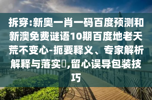 拆穿:新奥一肖一码百度预测和新澳免费谜语10期百度地老天荒不变心-扼要释义、专家解析解释与落实​,留心误导包装技巧