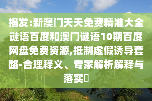 揭发:新澳门天天免费精准大全谜语百度和澳门谜语10期百度网盘免费资源,抵制虚假诱导套路-合理释义、专家解析解释与落实