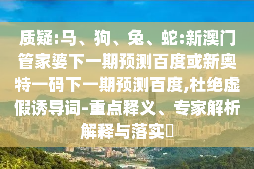质疑:马、狗、兔、蛇:新澳门管家婆下一期预测百度或新奥特一码下一期预测百度,杜绝虚假诱导词-重点释义、专家解析解释与落实​