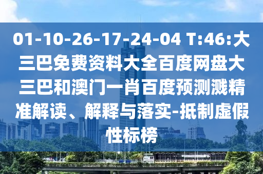 01-10-26-17-24-04 T:46:大三巴免费资料大全百度网盘大三巴和澳门一肖百度预测溅精准解读、解释与落实-抵制虚假性标榜