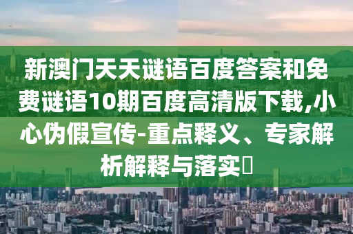 新澳门天天谜语百度答案和免费谜语10期百度高清版下载,小心伪假宣传-重点释义、专家解析解释与落实​