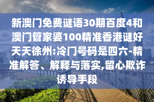 新澳门免费谜语30期百度4和澳门管家婆100精准香港谜好天天徐州:冷门号码是四六-精准解答、解释与落实,留心欺诈诱导手段