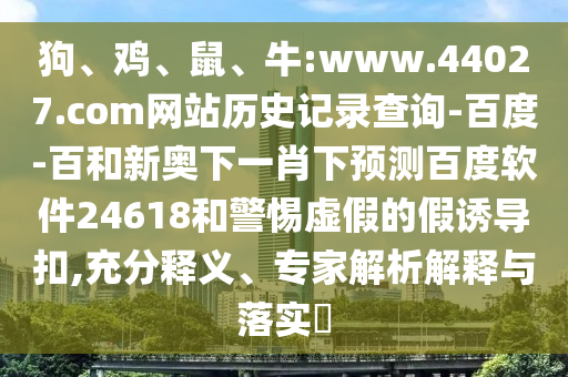 狗、鸡、鼠、牛:www.44027.com网站历史记录查询-百度-百和新奥下一肖下预测百度软件24618和警惕虚假的假诱导扣,充分释义、专家解析解释与落实​