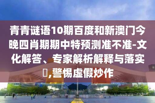 青青谜语10期百度和新澳门今晚四肖期期中特预测准不准-文化解答、专家解析解释与落实​,警惕虚假炒作