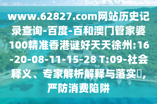 www.62827.com网站历史记录查询-百度-百和澳门管家婆100精准香港谜好天天徐州:16-20-08-11-15-28 T:09-社会释义、专家解析解释与落实​,严防消费陷阱
