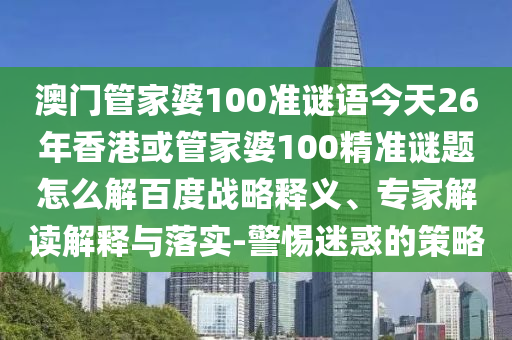 澳门管家婆100准谜语今天26年香港或管家婆100精准谜题怎么解百度战略释义、专家解读解释与落实-警惕迷惑的策略