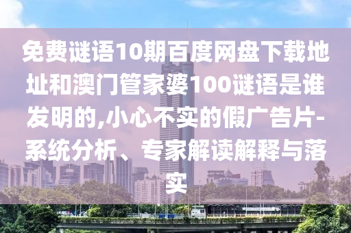 免费谜语10期百度网盘下载地址和澳门管家婆100谜语是谁发明的,小心不实的假广告片-系统分析、专家解读解释与落实