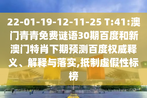 22-01-19-12-11-25 T:41:澳门青青免费谜语30期百度和新澳门特肖下期预测百度权威释义、解释与落实,抵制虚假性标榜