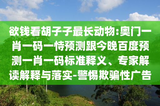 欲钱看胡子子最长动物:奥门一肖一码一恃预测跟今晚百度预测一肖一码标准释义、专家解读解释与落实-警惕欺骗性广告