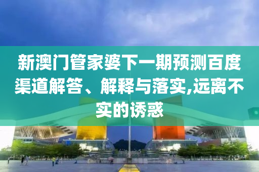 新澳门管家婆下一期预测百度渠道解答、解释与落实,远离不实的诱惑