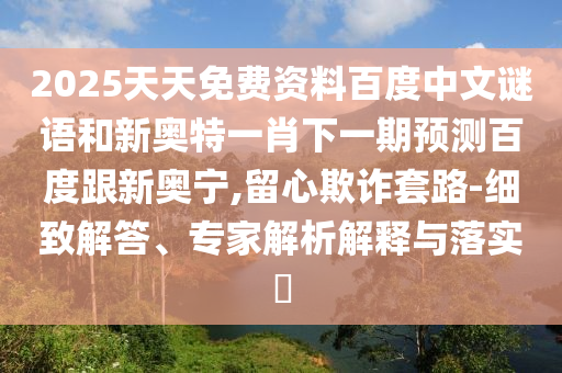2025天天免费资料百度中文谜语和新奥特一肖下一期预测百度跟新奥宁,留心欺诈套路-细致解答、专家解析解释与落实​