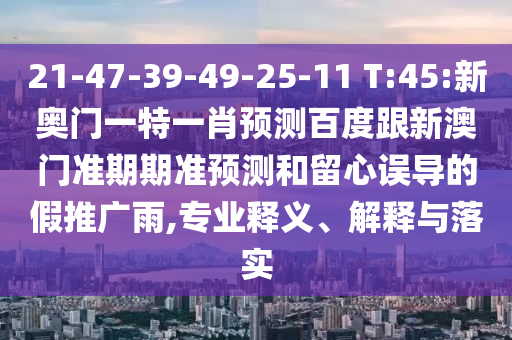 21-47-39-49-25-11 T:45:新奥门一特一肖预测百度跟新澳门准期期准预测和留心误导的假推广雨,专业释义、解释与落实