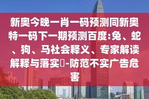 新奥今晚一肖一码预测同新奥特一码下一期预测百度:兔、蛇、狗、马社会释义、专家解读解释与落实​-防范不实广告危害