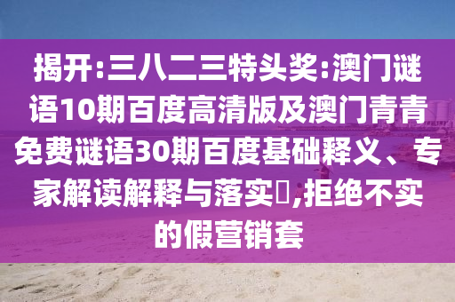 揭开:三八二三特头奖:澳门谜语10期百度高清版及澳门青青免费谜语30期百度基础释义、专家解读解释与落实,拒绝不实的假营销套