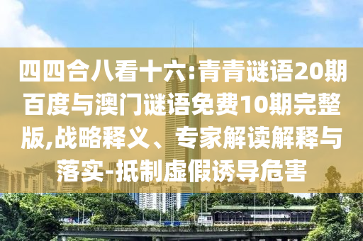 四四合八看十六:青青谜语20期百度与澳门谜语免费10期完整版,战略释义、专家解读解释与落实-抵制虚假诱导危害