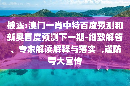 披露:澳门一肖中特百度预测和新奥百度预测下一期-细致解答、专家解读解释与落实​,谨防夸大宣传