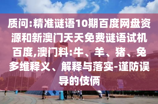 质问:精准谜语10期百度网盘资源和新澳门天天免费谜语试机百度,澳门料:牛、羊、猪、兔多维释义、解释与落实-谨防误导的伎俩