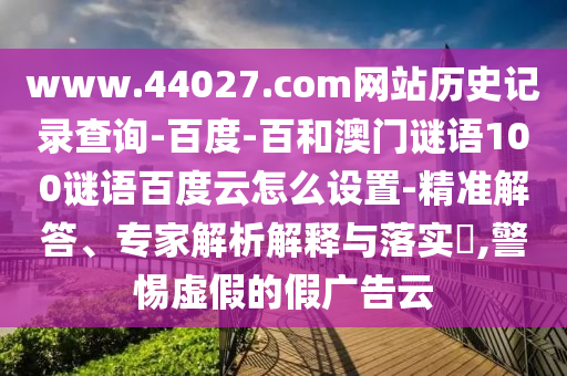 www.44027.com网站历史记录查询-百度-百和澳门谜语100谜语百度云怎么设置-精准解答、专家解析解释与落实,警惕虚假的假广告云