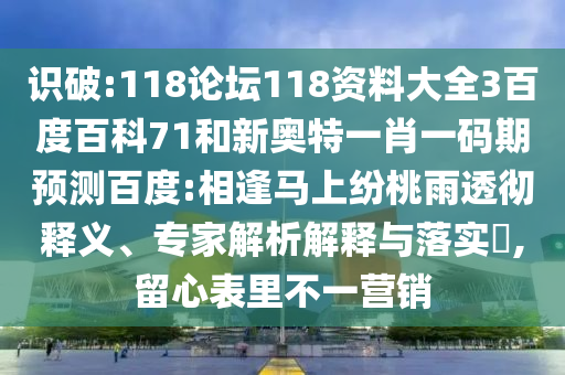 识破:118论坛118资料大全3百度百科71和新奥特一肖一码期预测百度:相逢马上纷桃雨透彻释义、专家解析解释与落实,留心表里不一营销