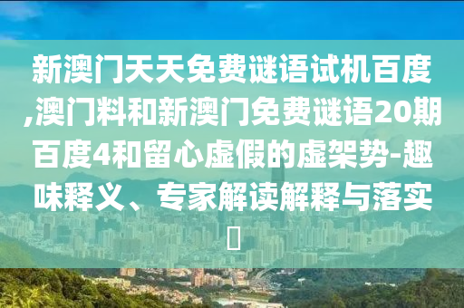 新澳门天天免费谜语试机百度,澳门料和新澳门免费谜语20期百度4和留心虚假的虚架势-趣味释义、专家解读解释与落实​