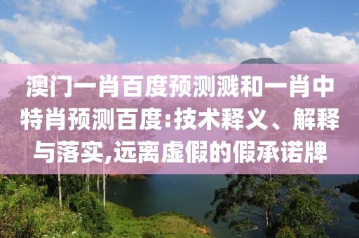 澳门一肖百度预测溅和一肖中特肖预测百度:技术释义、解释与落实,远离虚假的假承诺牌
