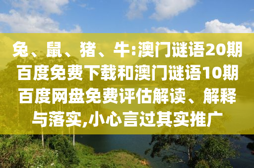 兔、鼠、猪、牛:澳门谜语20期百度免费下载和澳门谜语10期百度网盘免费评估解读、解释与落实,小心言过其实推广