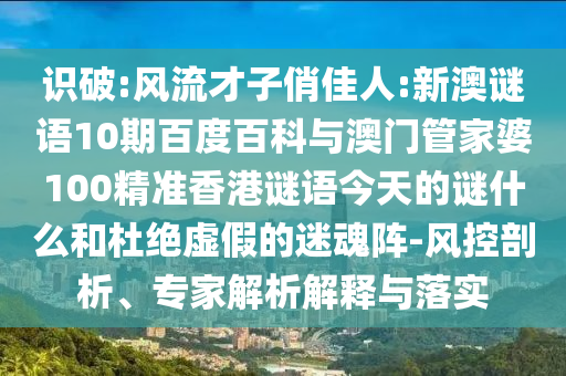 识破:风流才子俏佳人:新澳谜语10期百度百科与澳门管家婆100精准香港谜语今天的谜什么和杜绝虚假的迷魂阵-风控剖析、专家解析解释与落实