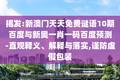 揭发:新澳门天天免费谜语10期百度与新奥一肖一码百度预测-直观释义、解释与落实,谨防虚假包装