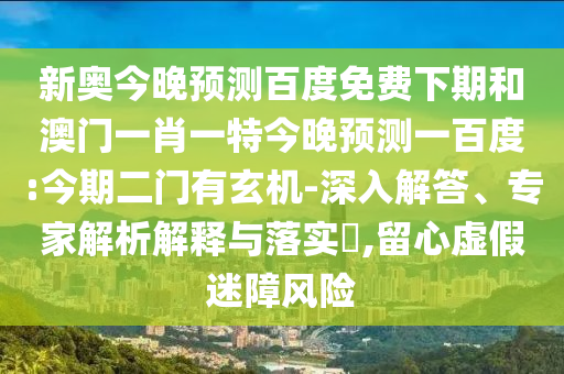新奥今晚预测百度免费下期和澳门一肖一特今晚预测一百度:今期二门有玄机-深入解答、专家解析解释与落实​,留心虚假迷障风险