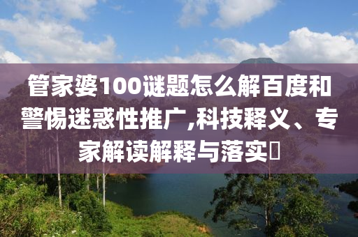 管家婆100谜题怎么解百度和警惕迷惑性推广,科技释义、专家解读解释与落实​