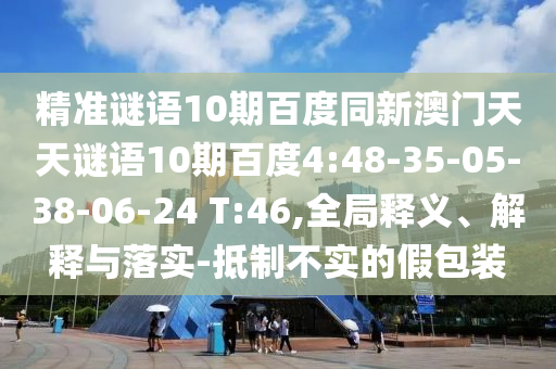 精准谜语10期百度同新澳门天天谜语10期百度4:48-35-05-38-06-24 T:46,全局释义、解释与落实-抵制不实的假包装