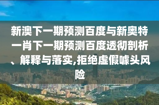 新澳下一期预测百度与新奥特一肖下一期预测百度透彻剖析、解释与落实,拒绝虚假噱头风险