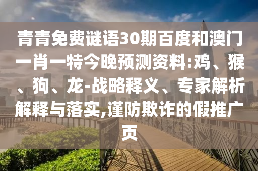 青青免费谜语30期百度和澳门一肖一特今晚预测资料:鸡、猴、狗、龙-战略释义、专家解析解释与落实,谨防欺诈的假推广页