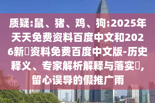 质疑:鼠、猪、鸡、狗:2025年天天免费资料百度中文和2026新奧资料免费百度中文版-历史释义、专家解析解释与落实​,留心误导的假推广雨