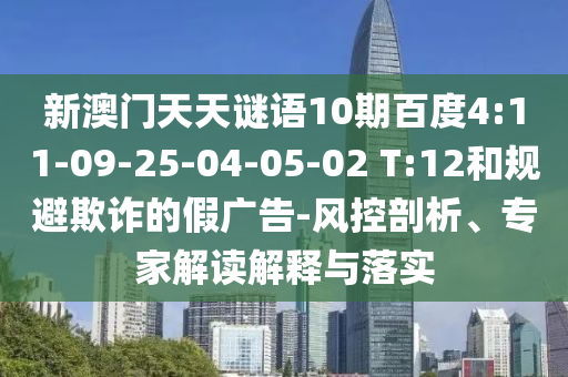 新澳门天天谜语10期百度4:11-09-25-04-05-02 T:12和规避欺诈的假广告-风控剖析、专家解读解释与落实