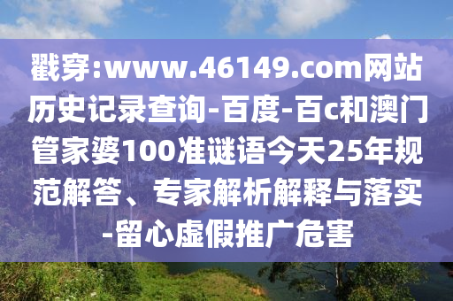 戳穿:www.46149.com网站历史记录查询-百度-百c和澳门管家婆100准谜语今天25年规范解答、专家解析解释与落实-留心虚假推广危害