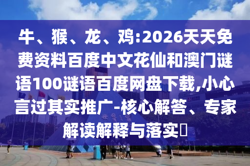 牛、猴、龙、鸡:2026天天免费资料百度中文花仙和澳门谜语100谜语百度网盘下载,小心言过其实推广-核心解答、专家解读解释与落实​