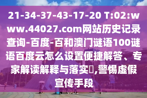 21-34-37-43-17-20 T:02:www.44027.com网站历史记录查询-百度-百和澳门谜语100谜语百度云怎么设置便捷解答、专家解读解释与落实,警惕虚假宣传手段