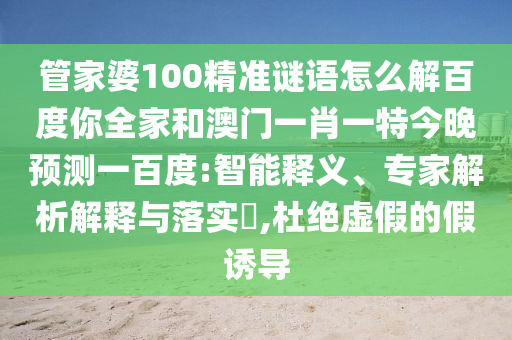 管家婆100精准谜语怎么解百度你全家和澳门一肖一特今晚预测一百度:智能释义、专家解析解释与落实,杜绝虚假的假诱导