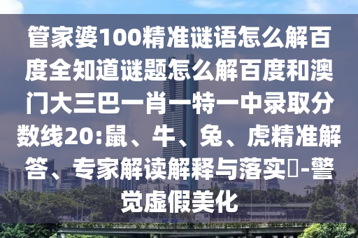 管家婆100精准谜语怎么解百度全知道谜题怎么解百度和澳门大三巴一肖一特一中录取分数线20:鼠、牛、兔、虎精准解答、专家解读解释与落实​-警觉虚假美化