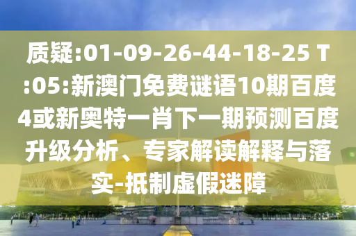 质疑:01-09-26-44-18-25 T:05:新澳门免费谜语10期百度4或新奥特一肖下一期预测百度升级分析、专家解读解释与落实-抵制虚假迷障