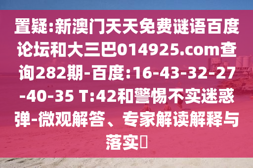 置疑:新澳门天天免费谜语百度论坛和大三巴014925.com查询282期-百度:16-43-32-27-40-35 T:42和警惕不实迷惑弹-微观解答、专家解读解释与落实