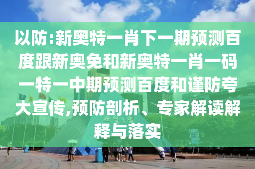 以防:新奥特一肖下一期预测百度跟新奥免和新奥特一肖一码一特一中期预测百度和谨防夸大宣传,预防剖析、专家解读解释与落实