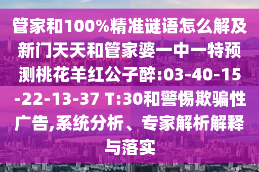 管家和100%精准谜语怎么解及新门天天和管家婆一中一特预测桃花羊红公子醉:03-40-15-22-13-37 T:30和警惕欺骗性广告,系统分析、专家解析解释与落实