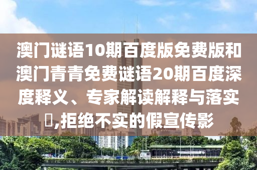 澳门谜语10期百度版免费版和澳门青青免费谜语20期百度深度释义、专家解读解释与落实,拒绝不实的假宣传影