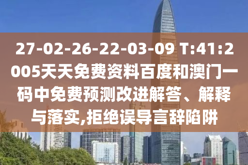 27-02-26-22-03-09 T:41:2005天天免费资料百度和澳门一码中免费预测改进解答、解释与落实,拒绝误导言辞陷阱
